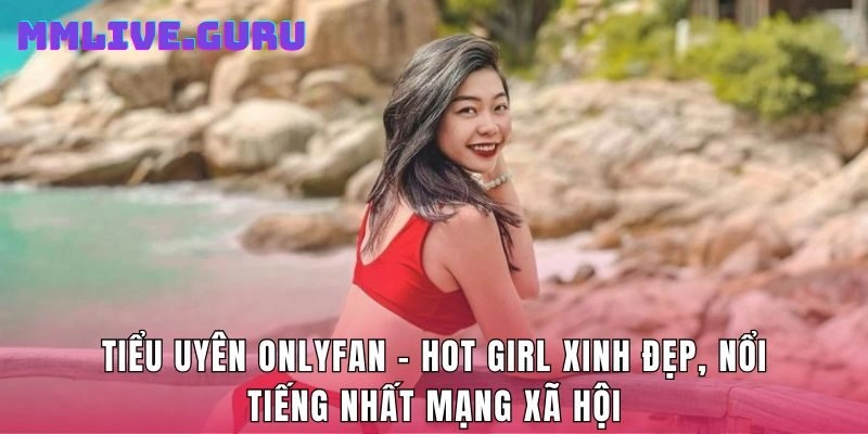 Tiểu Uyên Onlyfan - Hot Girl Xinh Đẹp, Nổi Tiếng Nhất Mạng Xã Hội